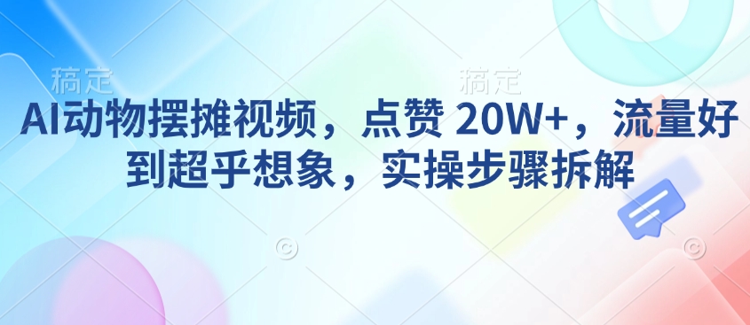 AI动物摆摊视频,点赞 20W+,流量好到超乎想象,实操步骤拆解