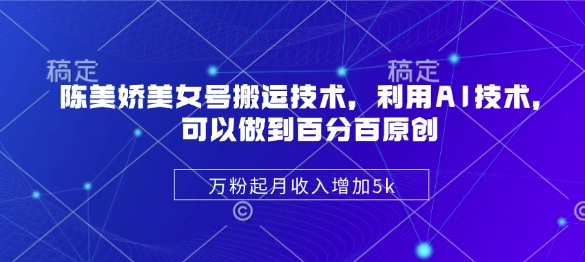 陈美娇美女号搬运技术,利用AI技术,可以做到百分百原创,万粉起月收入增加5k