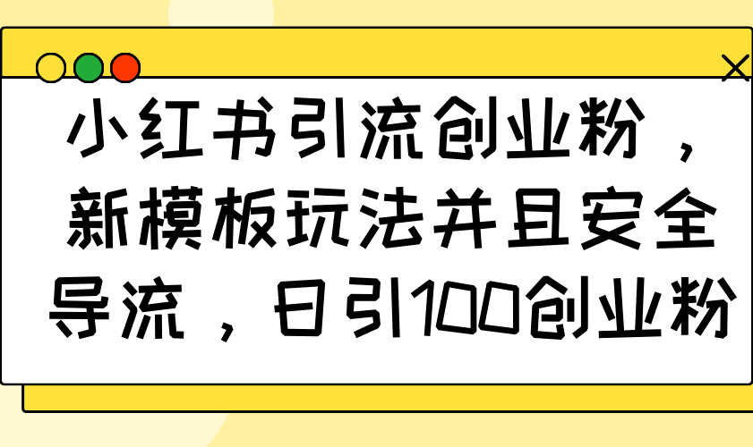 小红书引流创业粉，新模板玩法并且安全导流，日引100创业粉-云网创