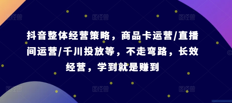 抖音整体经营策略，商品卡运营/直播间运营/千川投放等，不走弯路，学到就是赚到【录音】-云网创