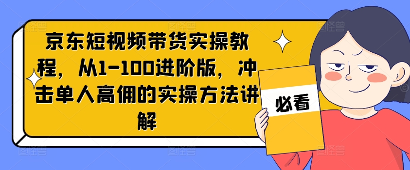 京东短视频带货实操教程，从1-100进阶版，冲击单人高佣的实操方法讲解-云网创
