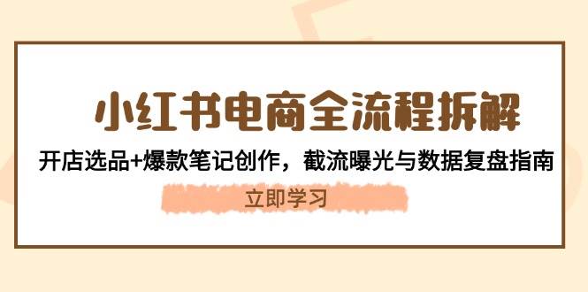 小红书电商全流程拆解：开店选品+爆款笔记创作，截流曝光与数据复盘指南-云网创