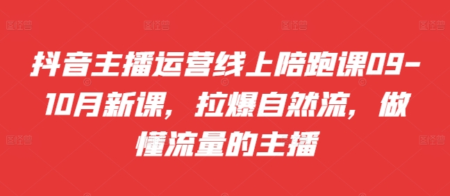 抖音主播运营线上陪跑课09-10月新课，拉爆自然流，做懂流量的主播-云网创