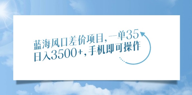 蓝海风口差价项目，一单35，日入3500+，手机即可操作-云网创