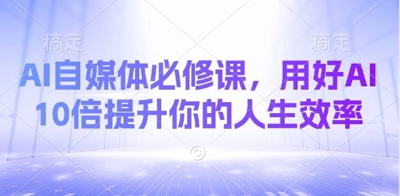 AI自媒体必修课，用好AI 10倍提升你的人生效率-云网创