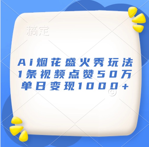 Ai烟花盛火秀玩法，1条视频点赞50万，单日变现1000+-云网创