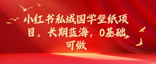 小红书私域国学壁纸项目，长期蓝海，0基础可做【揭秘】-云网创