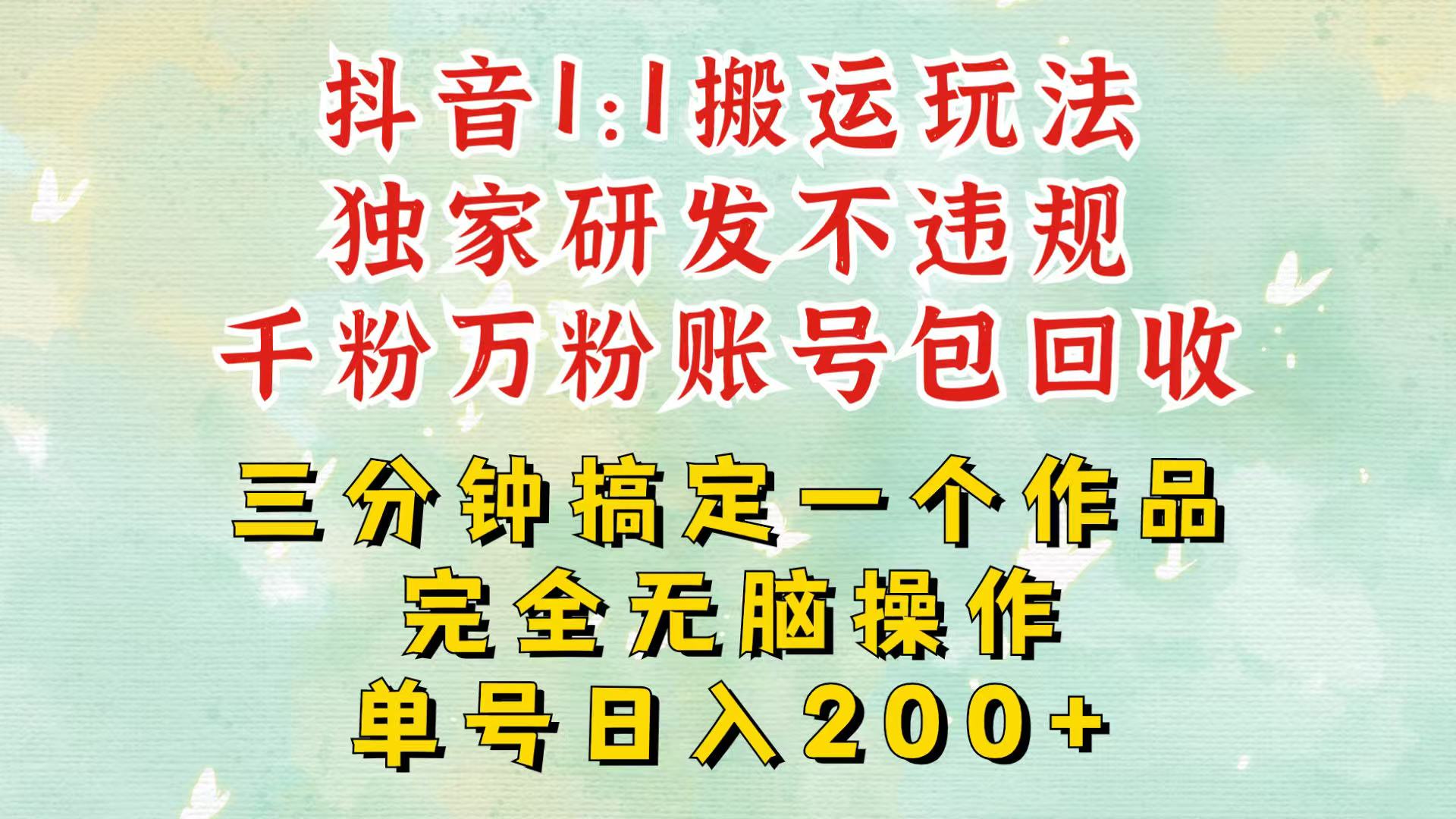 抖音1：1搬运独创顶级玩法！三分钟一条作品！单号每天稳定200+收益，千粉万粉包回收-云网创