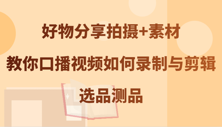 好物分享拍摄+素材，教你口播视频如何录制与剪辑，选品测品-云网创