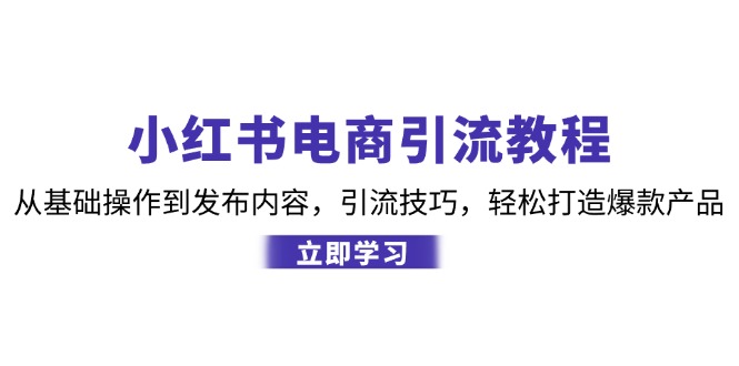 小红书电商引流教程：从基础操作到发布内容，引流技巧，轻松打造爆款产品-云网创