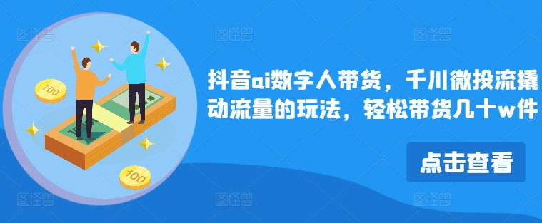 抖音ai数字人带货，千川微投流撬动流量的玩法，轻松带货几十w件-云网创
