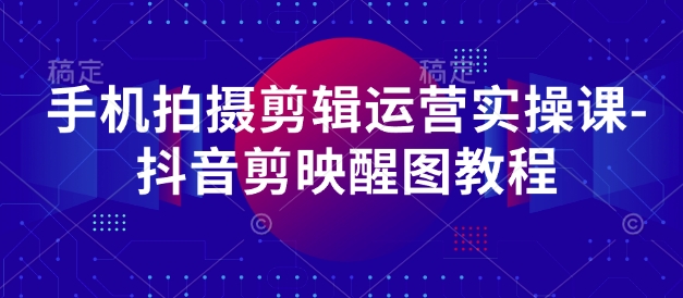 手机拍摄剪辑运营实操课-抖音剪映醒图教程-云网创