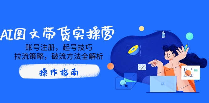 AI图文带货实操营，账号注册，起号技巧，拉流策略，破流方法全解析-云网创