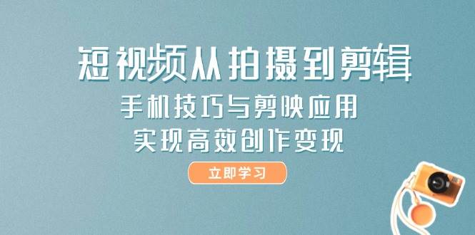 短视频从拍摄到剪辑，手机技巧与剪映应用，实现高效创作变现-云网创