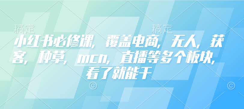 小红书必修课，覆盖电商，无人，获客，种草，mcn，直播等多个板块，看了就能干-云网创