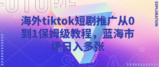 海外tiktok短剧推广从0到1保姆级教程,蓝海市场日入多张