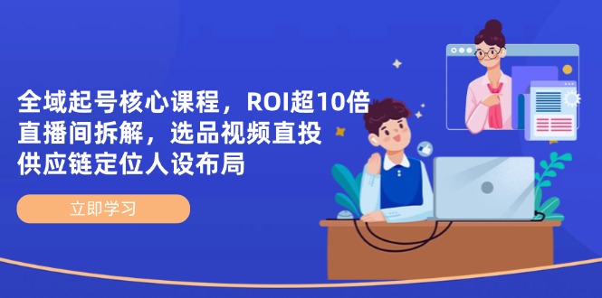 全域起号核心课程，ROI超10倍直播间拆解，选品直投，供应链定位人设布局-云网创