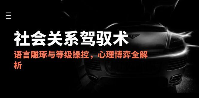 2025社会关系驾驭术，语言雕琢与等级操控，心理博弈全解析-云网创