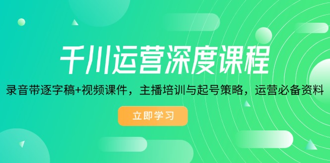 千川运营深度课程，录音带逐字稿+视频课件，主播培训与起号策略，运营...-云网创