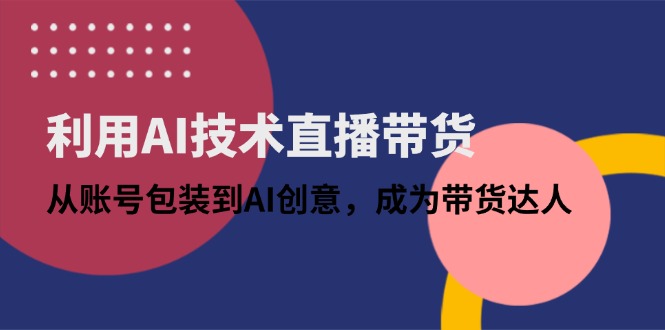 利用AI技术直播带货：从账号包装到AI创意，成为带货达人-云网创