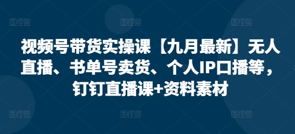 视频号带货实操课【九月最新】无人直播、书单号卖货、个人IP口播等,钉钉直播课+资料素材