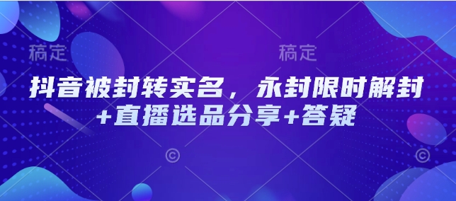 抖音被封转实名,永封限时解封+直播选品分享+答疑
