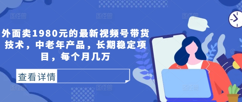 外面卖1980元的最新视频号带货技术，中老年产品，长期稳定项目，每个月几万-云网创