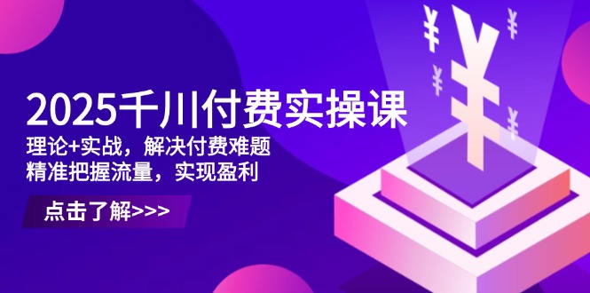 2025千川付费实操课，理论+实战，解决付费难题，精准把握流量，实现盈利-云网创