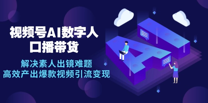 视频号数字人AI口播带货，解决素人出镜难题，高效产出爆款视频引流变现-云网创