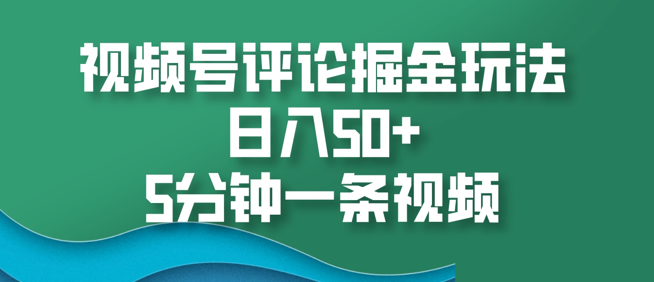 视频号评论掘金玩法，日入50+，5分钟一条视频-云网创