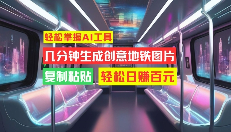轻松掌握AI工具，几分钟生成创意地铁图片，复制粘贴，轻松日赚百元【揭秘】-云网创