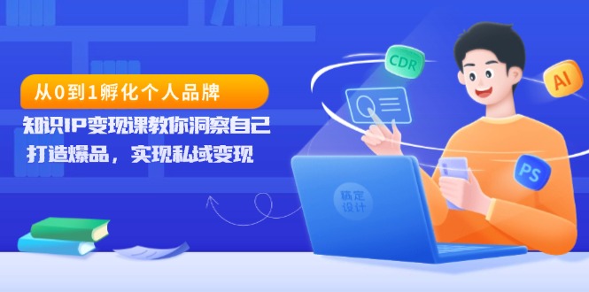 从0到1孵化个人品牌，知识IP变现课教你洞察自己，打造爆品，实现私域变现-云网创