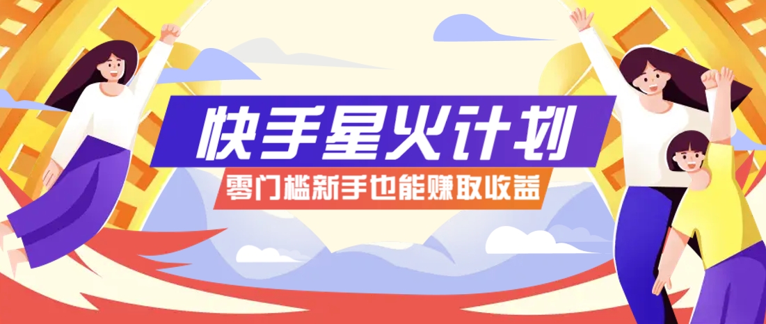 快手星火计划，零门槛、零粉丝也能参与，而且收益可观，一条视频爆赚7000+！-云网创