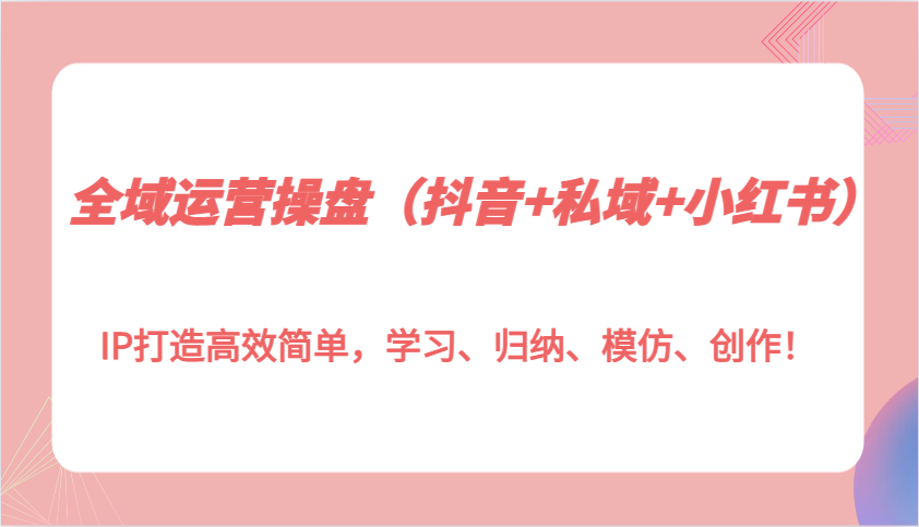 全域运营操盘(抖音+私域+小红书)IP打造高效简单，学习、归纳、模仿、创作！-云网创