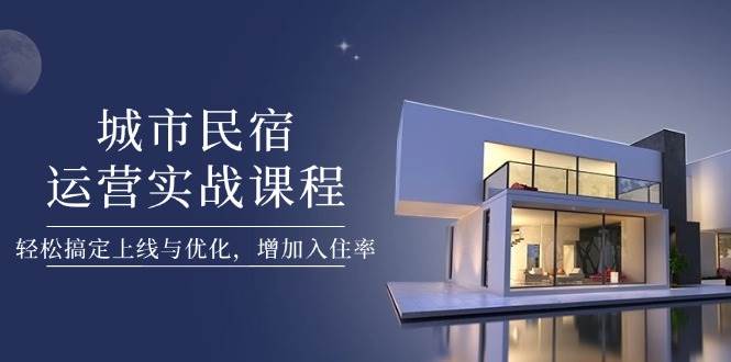 城市民宿运营实战课程，轻松搞定上线与优化，增加入住率-云网创