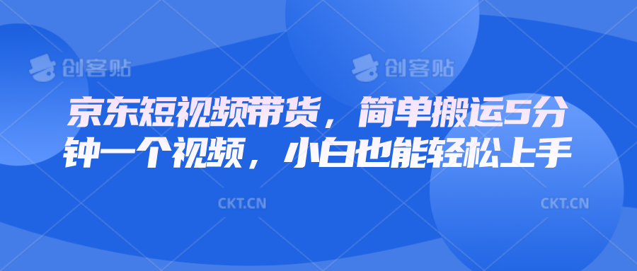 京东短视频带货，简单搬运5分钟一个视频，小白也能轻松上手-云网创