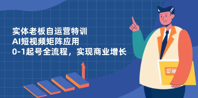 实体老板自运营特训，AI短视频矩阵应用，0-1起号全流程，实现商业增长-云网创