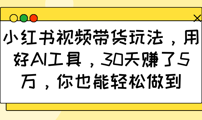 小红书视频带货玩法，用好AI工具，30天赚了5万，你也能轻松做到-云网创