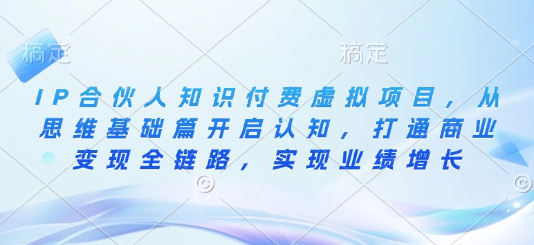 IP合伙人知识付费虚拟项目，从思维基础篇开启认知，打通商业变现全链路，实现业绩增长-云网创