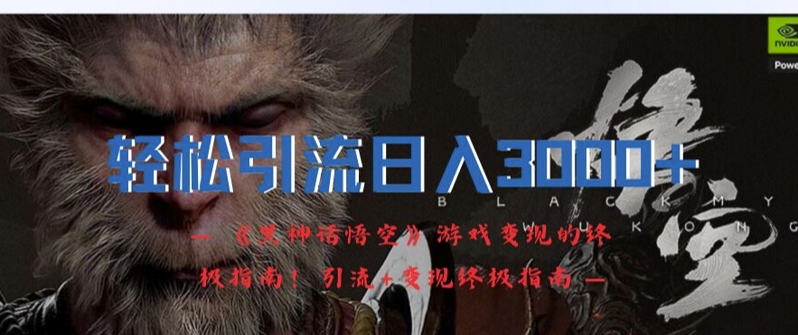 轻松引流日入3k，《黑神话悟空》游戏变现的终极指南!引流+变现终极指南-云网创