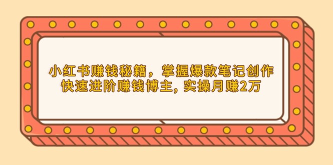 小红书赚钱秘籍，掌握爆款笔记创作，快速进阶赚钱博主, 实操月赚2万-云网创