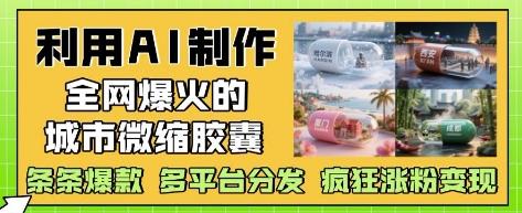 利用AI制作全网爆火的城市微缩胶囊，条条爆款， 多平台分发，疯狂涨粉变现-云网创