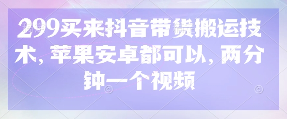 299买来抖音带货搬运技术,苹果安卓都可以,两分钟一个视频