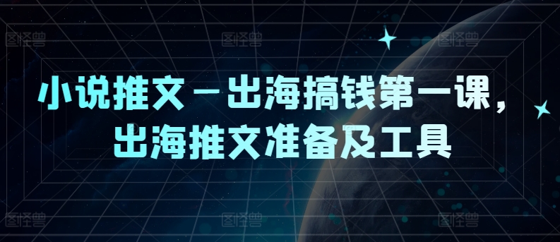 小说推文—出海搞钱第一课，出海推文准备及工具-云网创