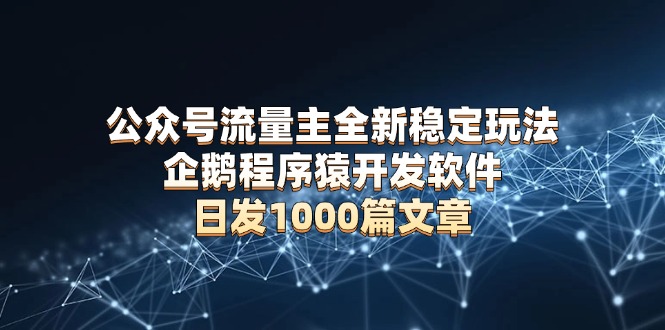 公众号流量主全新稳定玩法 企鹅程序猿开发软件 日发1000篇文章 无需AI改写-云网创