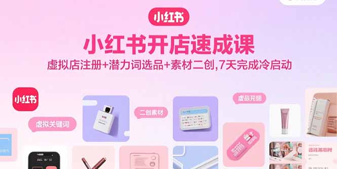 小红书开店速成课，虚拟店注册+潜力词选品+素材二创，7天完成冷启动-云网创