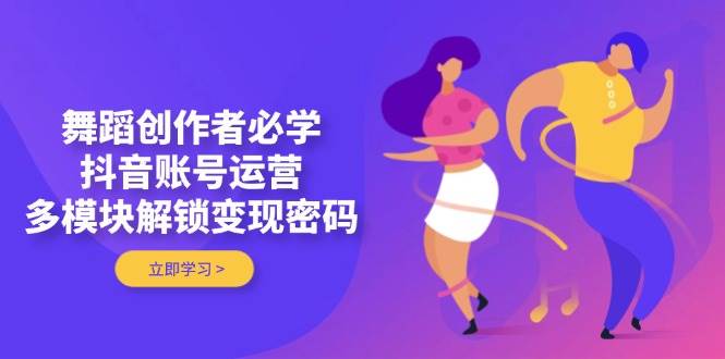 舞蹈创作者必学，抖音账号运营，多模块解锁变现密码-云网创