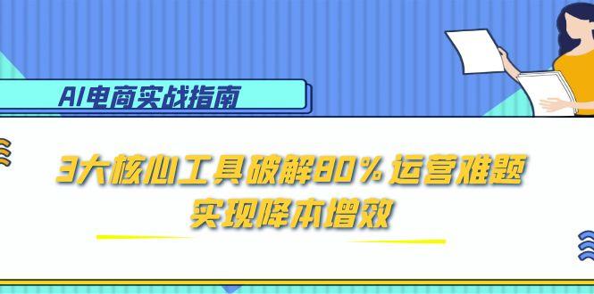 AI电商实战指南：3大核心工具破解80%运营难题，实现降本增效-云网创