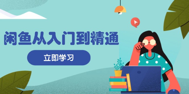 闲鱼从入门到精通：掌握商品发布全流程，每日流量获取技巧，快速高效变现-云网创