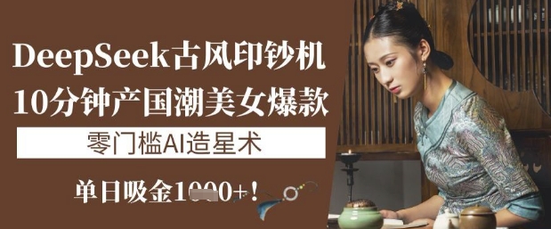 DeepSeek古风印钞机：10分钟产国潮美女爆款，单日吸金1k+，零门槛AI造星术-云网创